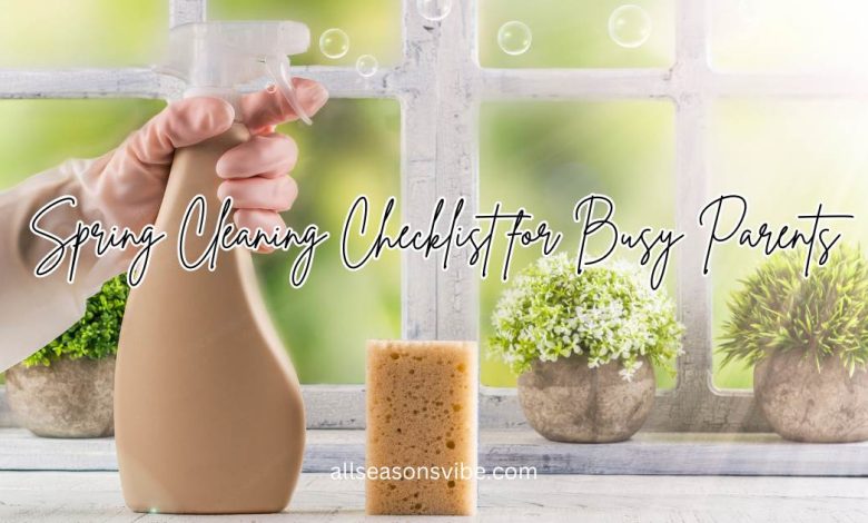 Spring Cleaning Checklist for Busy Parents: 13 Tips to Reclaim Your Home Fast